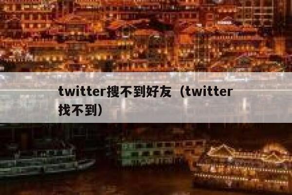 twitter搜不到好友(twitter找不到) 第1张 twitter搜不到好友(twitter找不到) 第1张