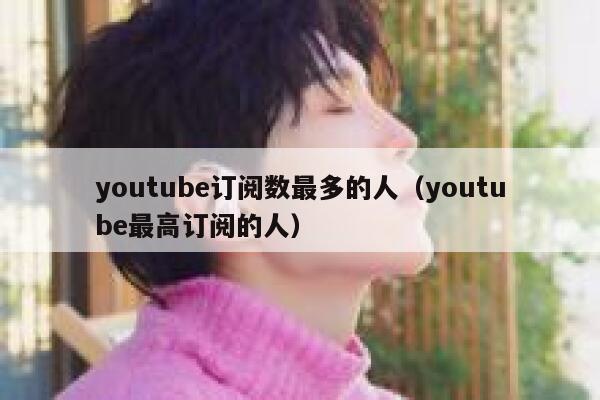 youtube订阅数最多的人（youtube最高订阅的人） 第1张