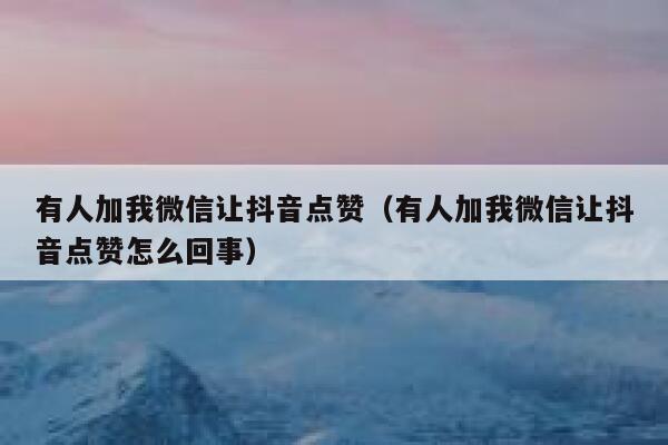 有人加我微信让抖音点赞(有人加我微信让抖音点赞怎么回事) 第1张 有人加我微信让抖音点赞(有人加我微信让抖音点赞怎么回事) 第1张