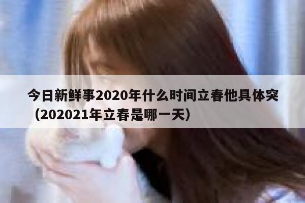 今日新鲜事2020年什么时间立春他具体突（202021年立春是哪一天） 第1张