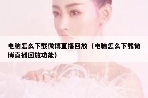 电脑怎么下载微博直播回放(电脑怎么下载微博直播回放功能) 第1张 电脑怎么下载微博直播回放(电脑怎么下载微博直播回放功能) 第1张