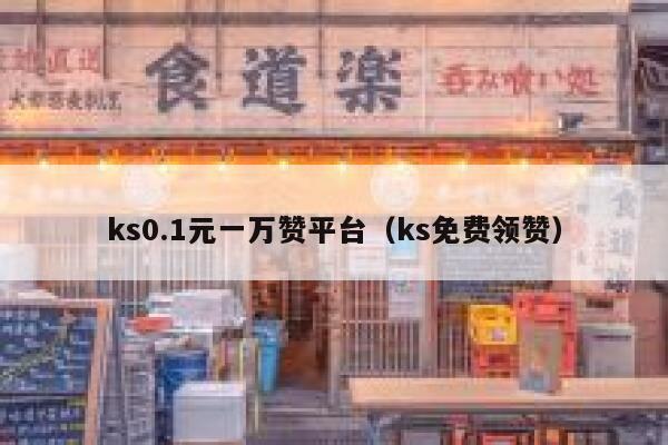 ks0.1元一万赞平台（ks免费领赞） 第1张