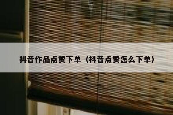 抖音作品点赞下单（抖音点赞怎么下单） 第1张