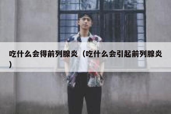 吃什么会得前列腺炎（吃什么会引起前列腺炎） 第1张