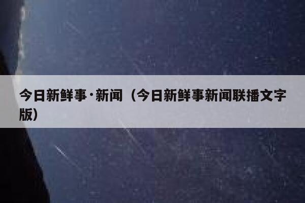 今日新鲜事·新闻（今日新鲜事新闻联播文字版） 第1张