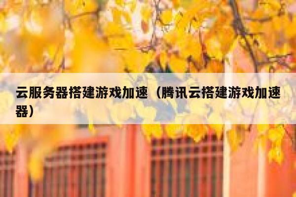 云服务器搭建游戏加速（腾讯云搭建游戏加速器） 第1张