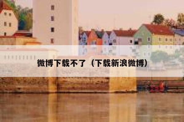 微博下载不了（下载新浪微博） 第1张