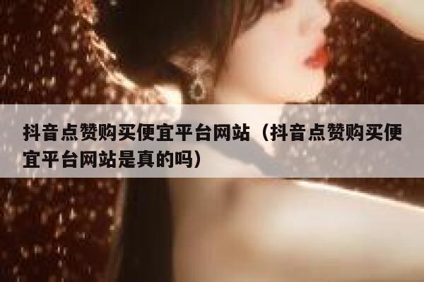 抖音点赞购买便宜平台网站（抖音点赞购买便宜平台网站是真的吗） 第1张
