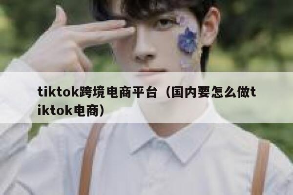 tiktok跨境电商平台（国内要怎么做tiktok电商） 第1张