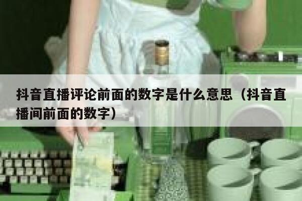 抖音直播评论前面的数字是什么意思（抖音直播间前面的数字） 第1张