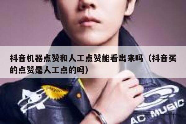 抖音机器点赞和人工点赞能看出来吗（抖音买的点赞是人工点的吗） 第1张