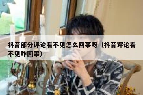 抖音部分评论看不见怎么回事呀（抖音评论看不见咋回事） 第1张