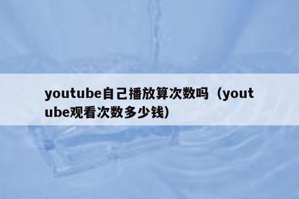 youtube自己播放算次数吗（youtube观看次数多少钱） 第1张