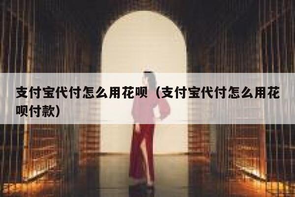 支付宝代付怎么用花呗（支付宝代付怎么用花呗付款） 第1张