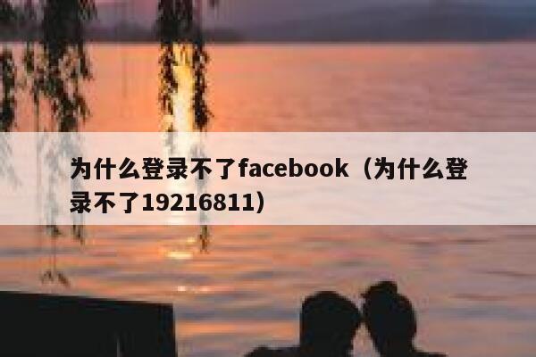 为什么登录不了facebook（为什么登录不了19216811） 第1张