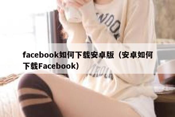 facebook如何下载安卓版（安卓如何下载Facebook） 第1张