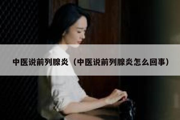 中医说前列腺炎（中医说前列腺炎怎么回事） 第1张