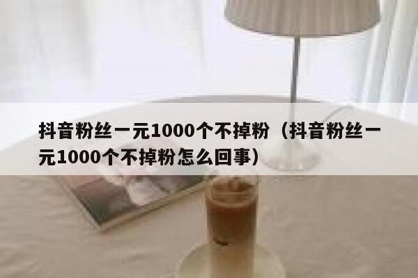 抖音粉丝一元1000个不掉粉(抖音粉丝一元1000个不掉粉怎么回事) 第1张 抖音粉丝一元1000个不掉粉(抖音粉丝一元1000个不掉粉怎么回事) 第1张