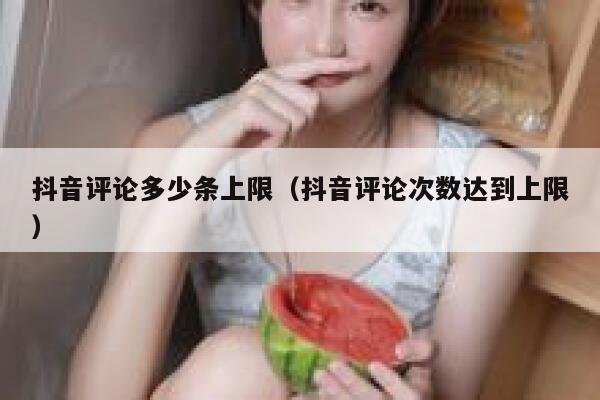抖音评论多少条上限（抖音评论次数达到上限） 第1张