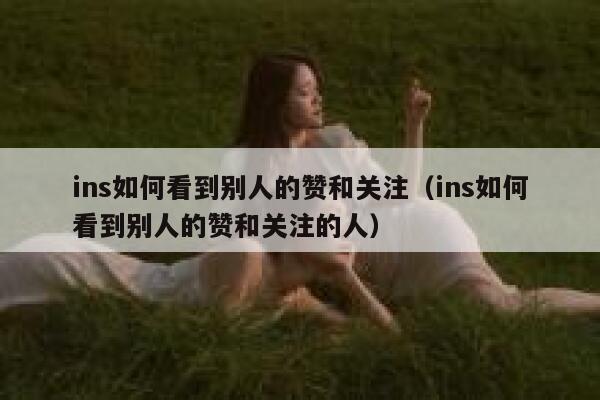 ins如何看到别人的赞和关注（ins如何看到别人的赞和关注的人） 第1张