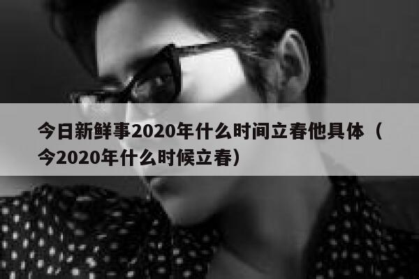 今日新鲜事2020年什么时间立春他具体（今2020年什么时候立春） 第1张
