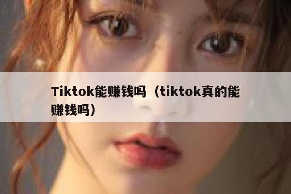 Tiktok能赚钱吗（tiktok真的能赚钱吗） 第1张