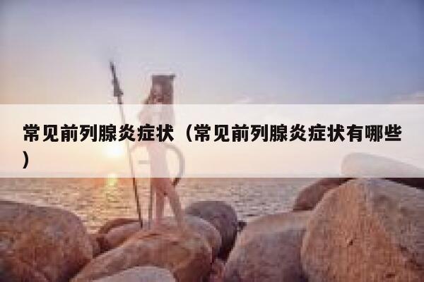 常见前列腺炎症状（常见前列腺炎症状有哪些） 第1张