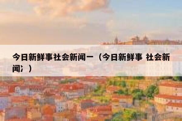 今日新鲜事社会新闻一（今日新鲜事 社会新闻冫） 第1张