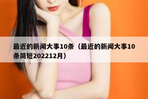 最近的新闻大事10条（最近的新闻大事10条简短202212月） 第1张