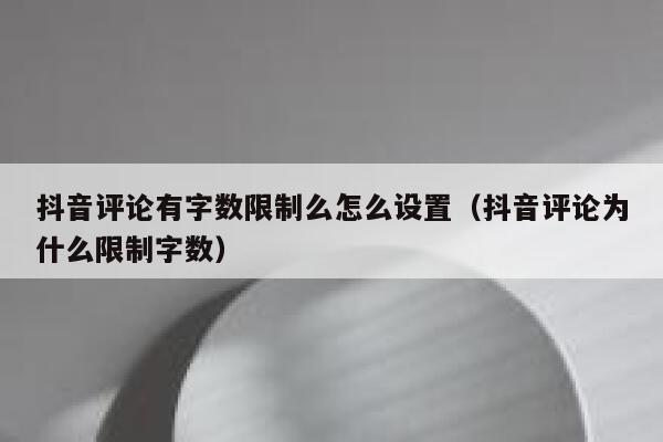 抖音评论有字数限制么怎么设置（抖音评论为什么限制字数） 第1张