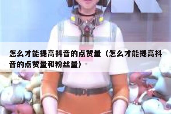 怎么才能提高抖音的点赞量（怎么才能提高抖音的点赞量和粉丝量） 第1张