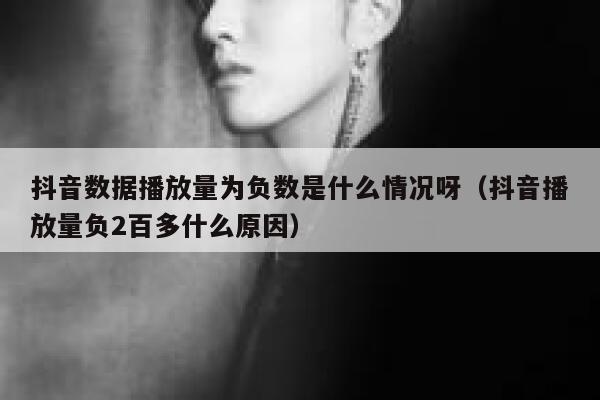 抖音数据播放量为负数是什么情况呀（抖音播放量负2百多什么原因） 第1张