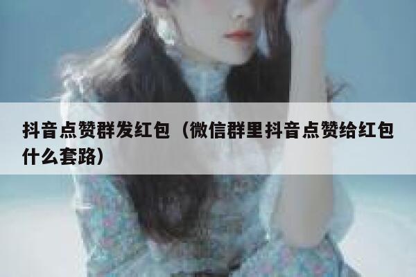 抖音点赞群发红包（微信群里抖音点赞给红包什么套路） 第1张
