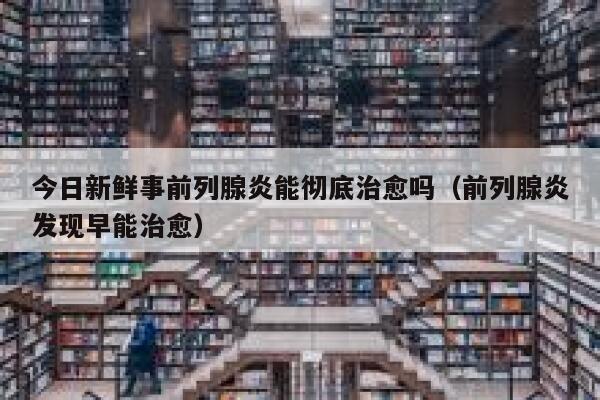 今日新鲜事前列腺炎能彻底治愈吗（前列腺炎发现早能治愈） 第1张