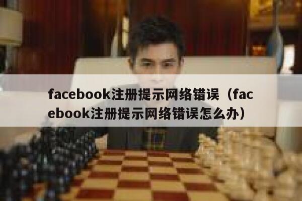 facebook注册提示网络错误（facebook注册提示网络错误怎么办） 第1张
