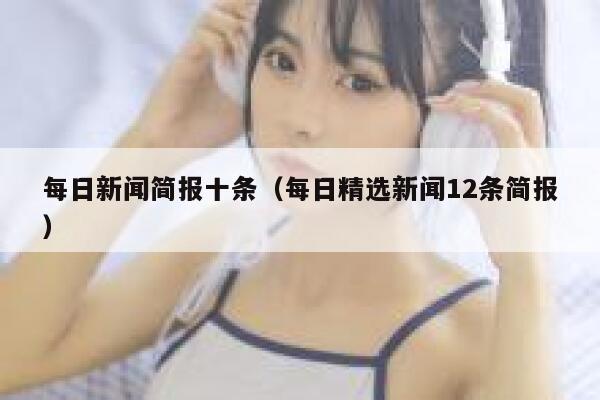 每日新闻简报十条（每日精选新闻12条简报） 第1张