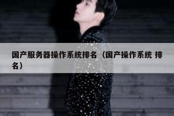 国产服务器操作系统排名（国产操作系统 排名） 第1张