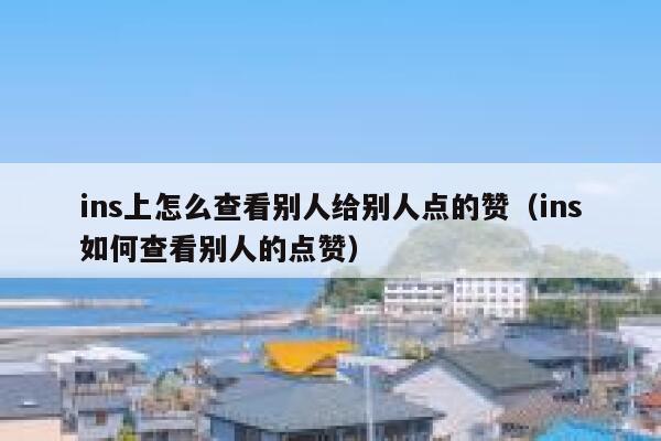 ins上怎么查看别人给别人点的赞（ins如何查看别人的点赞） 第1张