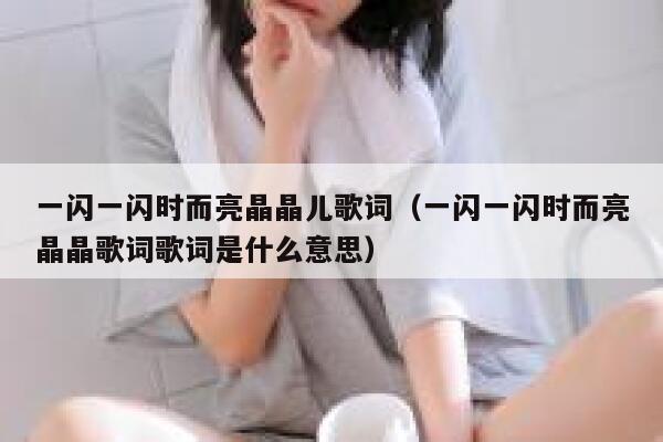 一闪一闪时而亮晶晶儿歌词（一闪一闪时而亮晶晶歌词歌词是什么意思） 第1张
