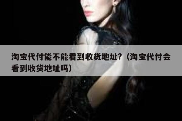 淘宝代付能不能看到收货地址?(淘宝代付会看到收货地址吗) 第1张 淘宝代付能不能看到收货地址?(淘宝代付会看到收货地址吗) 第1张