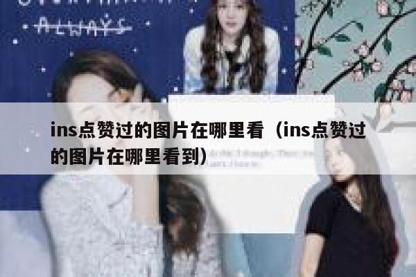 ins点赞过的图片在哪里看（ins点赞过的图片在哪里看到） 第1张