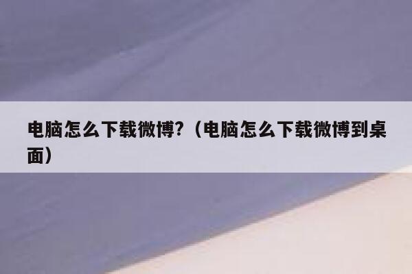电脑怎么下载微博?（电脑怎么下载微博到桌面） 第1张