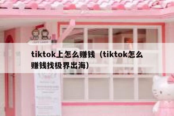 tiktok上怎么赚钱（tiktok怎么赚钱找极界出海） 第1张