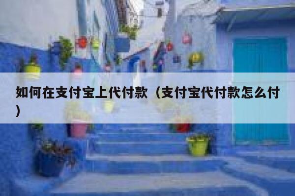 如何在支付宝上代付款(支付宝代付款怎么付) 第1张 如何在支付宝上代付款(支付宝代付款怎么付) 第1张