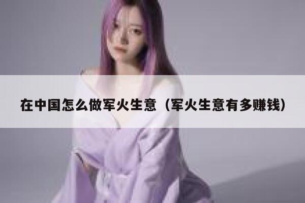 在中国怎么做军火生意(军火生意有多赚钱) 第1张 在中国怎么做军火生意(军火生意有多赚钱) 第1张