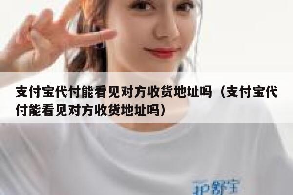 支付宝代付能看见对方收货地址吗（支付宝代付能看见对方收货地址吗） 第1张