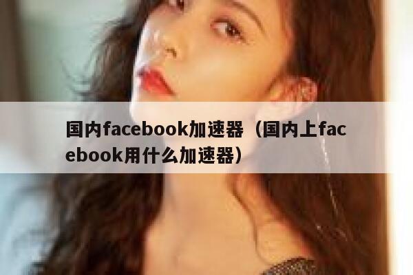 国内facebook加速器（国内上facebook用什么加速器） 第1张