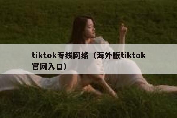 tiktok专线网络(海外版tiktok官网入口) 第1张 tiktok专线网络(海外版tiktok官网入口) 第1张