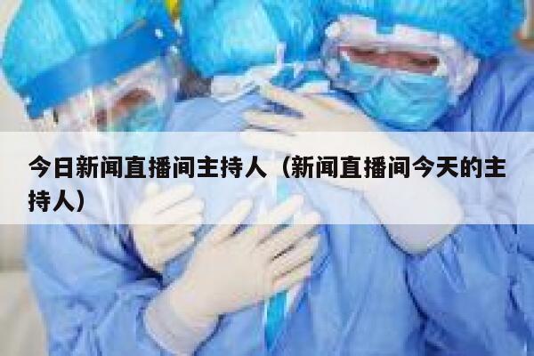 今日新闻直播间主持人（新闻直播间今天的主持人） 第1张