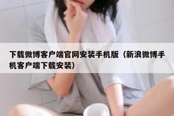 下载微博客户端官网安装手机版(新浪微博手机客户端下载安装) 第1张 下载微博客户端官网安装手机版(新浪微博手机客户端下载安装) 第1张